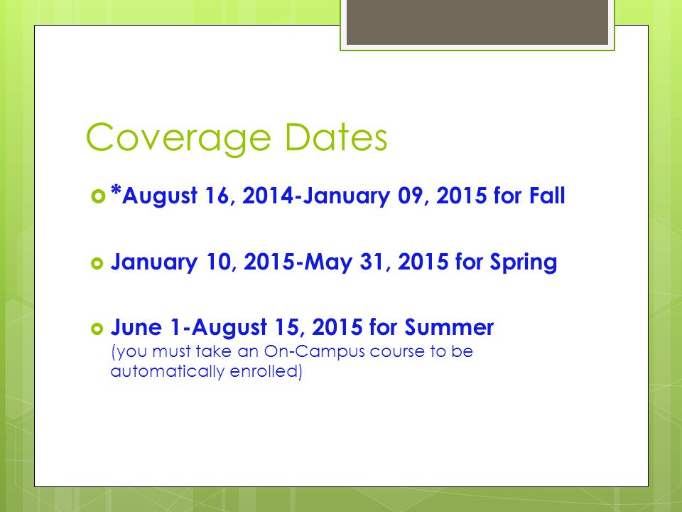 Coverage Dates  * August 16, 2014-January 09, 2015 for Fall  January 10, 2015-May 31, 2015 for Spring  June 1-August 15, 2015 for Summer (you must take an On-Campus course to be automatically enrolled)