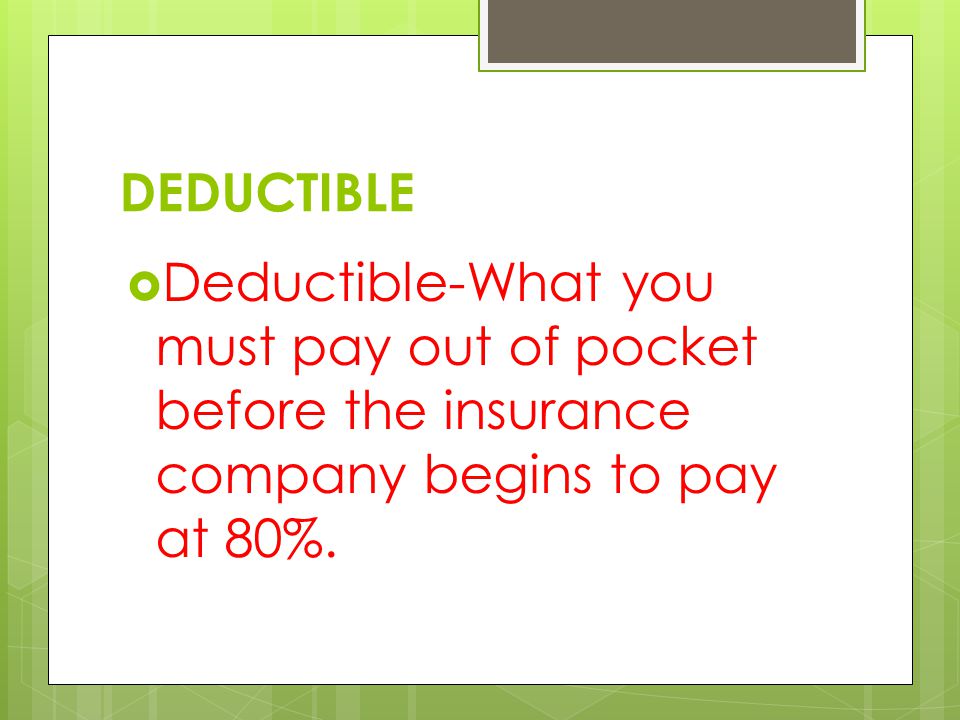 DEDUCTIBLE  Deductible-What you must pay out of pocket before the insurance company begins to pay at 80%.