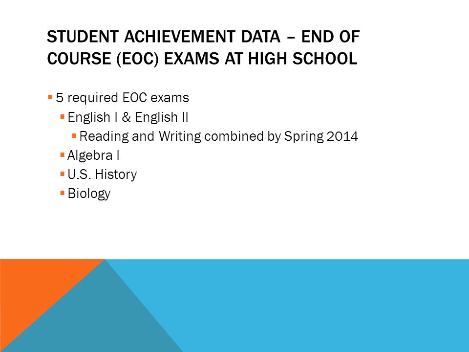 STUDENT ACHIEVEMENT DATA – END OF COURSE (EOC) EXAMS AT HIGH SCHOOL  5 required EOC exams  English I & English II  Reading and Writing combined by Spring 2014  Algebra I  U.S.