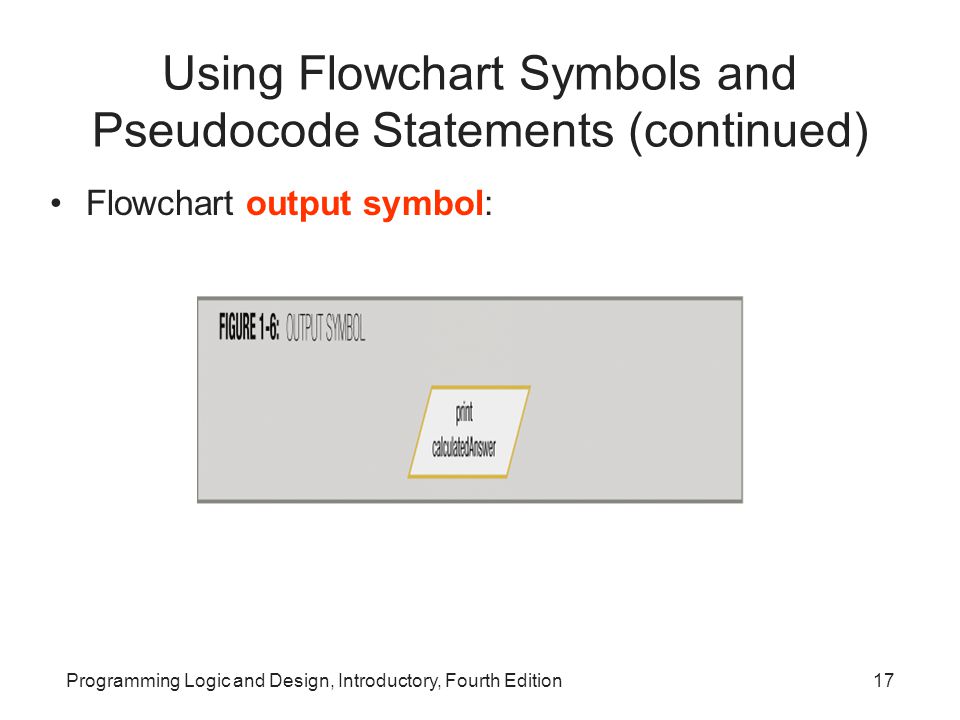 Programming Logic and Design, Introductory, Fourth Edition17 Using Flowchart Symbols and Pseudocode Statements (continued) Flowchart output symbol: