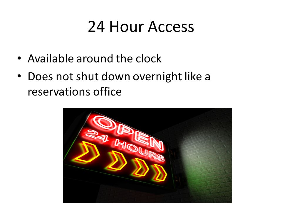 24 Hour Access Available around the clock Does not shut down overnight like a reservations office