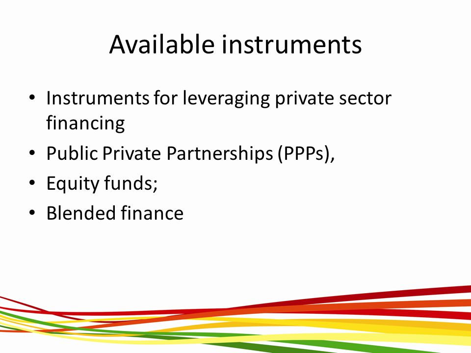 Available instruments Instruments for leveraging private sector financing Public Private Partnerships (PPPs), Equity funds; Blended finance