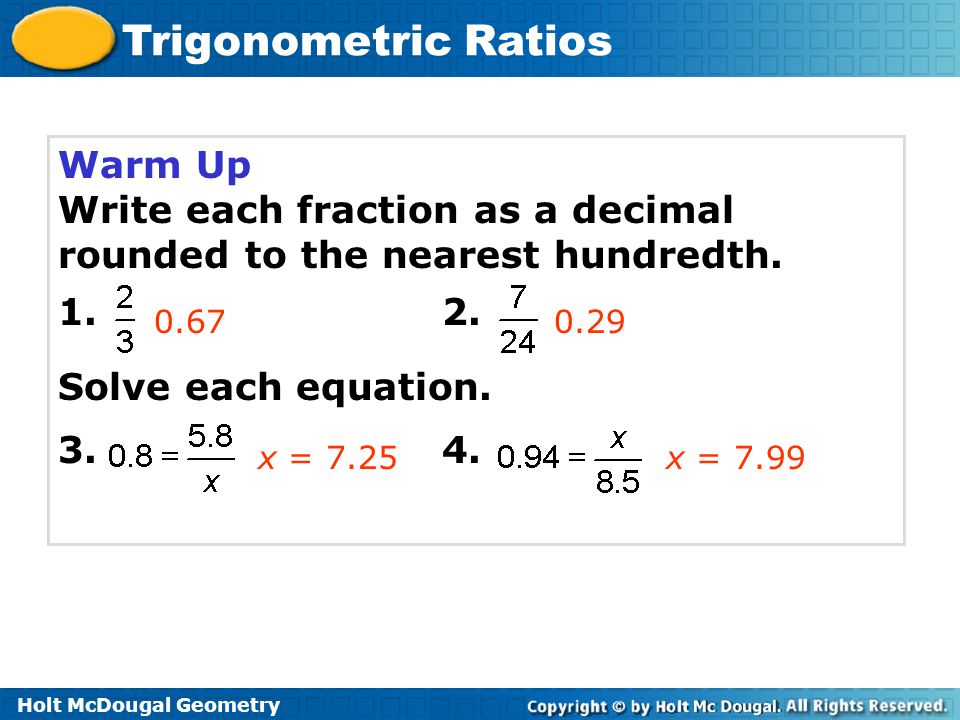 Holt McDougal Geometry Trigonometric Ratios Warm Up Write each fraction as a decimal rounded to the nearest hundredth.