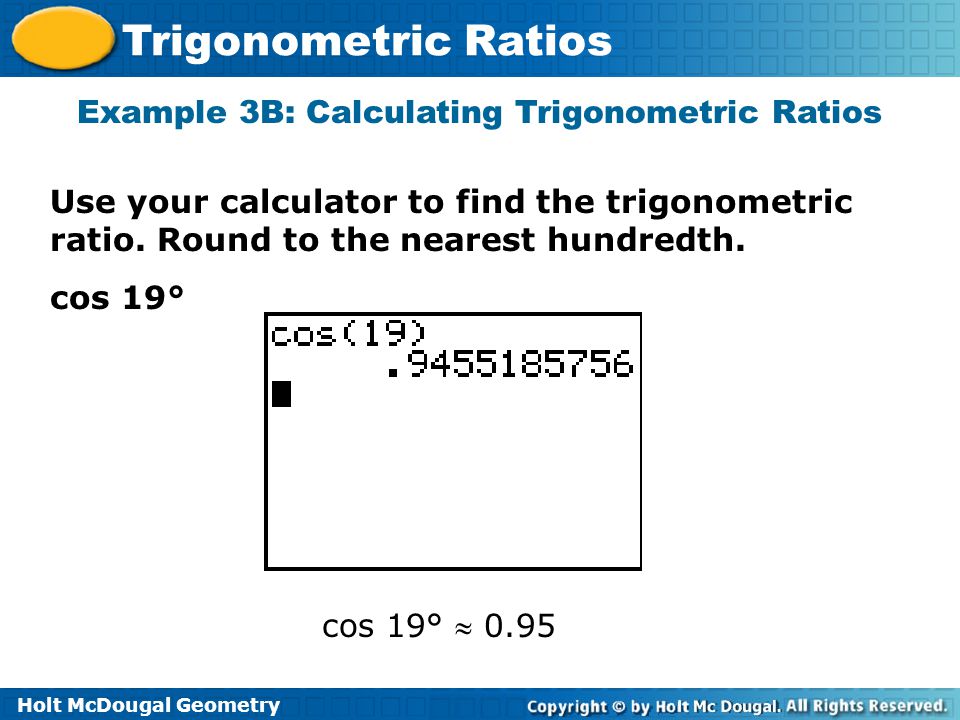Holt McDougal Geometry Trigonometric Ratios Example 3B: Calculating Trigonometric Ratios Use your calculator to find the trigonometric ratio.