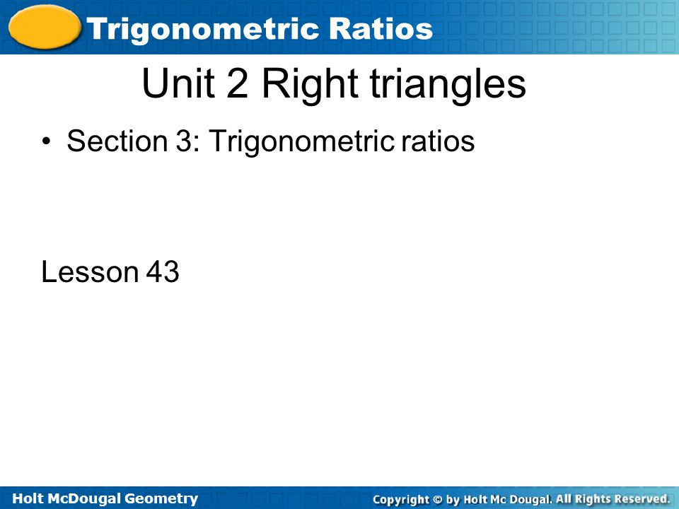 Holt McDougal Geometry Trigonometric Ratios Unit 2 Right triangles Section 3: Trigonometric ratios Lesson 43