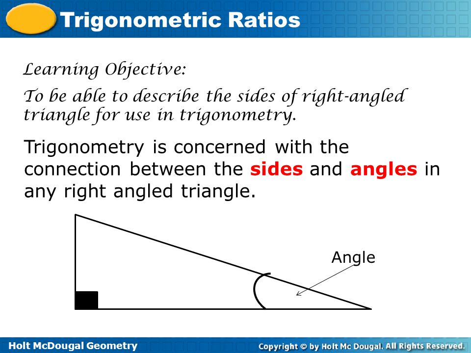 Holt McDougal Geometry Trigonometric Ratios Learning Objective: To be able to describe the sides of right-angled triangle for use in trigonometry.