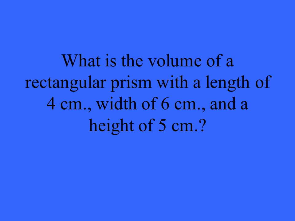 What is the volume of a rectangular prism with a length of 4 cm., width of 6 cm., and a height of 5 cm.