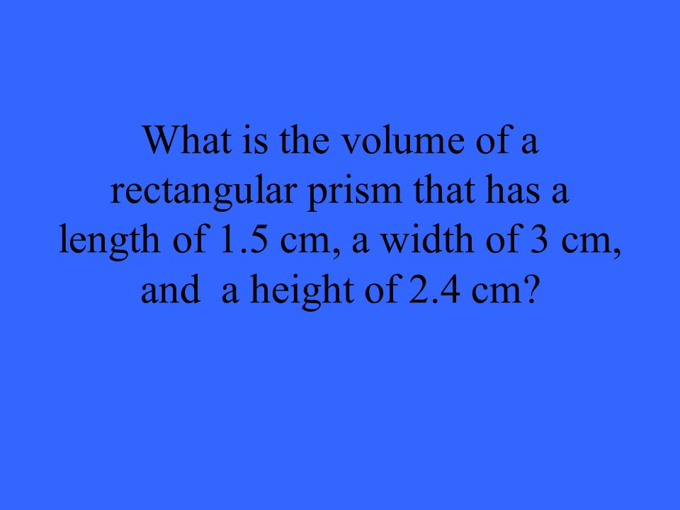 What is the volume of a rectangular prism that has a length of 1.5 cm, a width of 3 cm, and a height of 2.4 cm