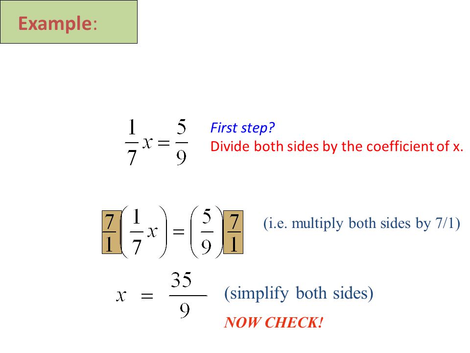 (i.e. multiply both sides by 7/1) (simplify both sides) NOW CHECK.