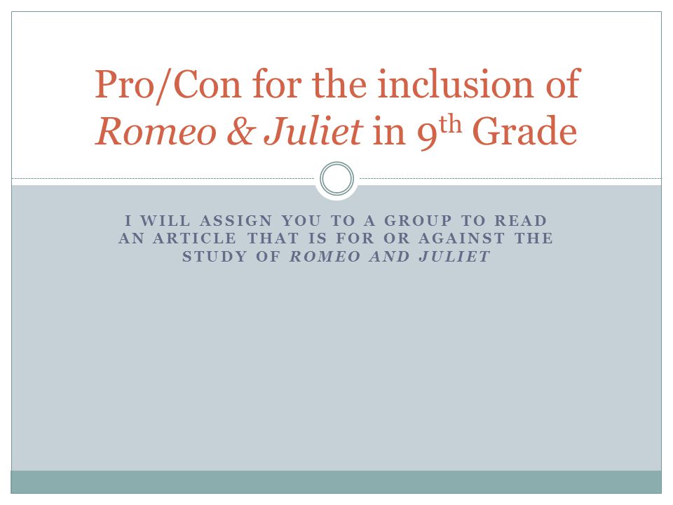 I WILL ASSIGN YOU TO A GROUP TO READ AN ARTICLE THAT IS FOR OR AGAINST THE STUDY OF ROMEO AND JULIET Pro/Con for the inclusion of Romeo & Juliet in 9 th Grade