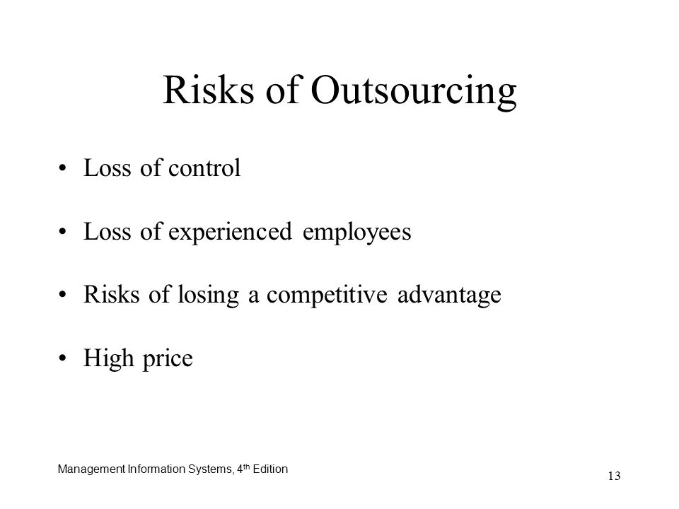 Management Information Systems, 4 th Edition 13 Risks of Outsourcing Loss of control Loss of experienced employees Risks of losing a competitive advantage High price
