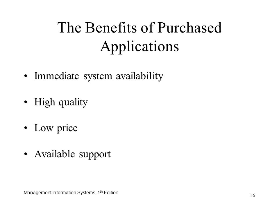 Management Information Systems, 4 th Edition 16 Immediate system availability High quality Low price Available support The Benefits of Purchased Applications
