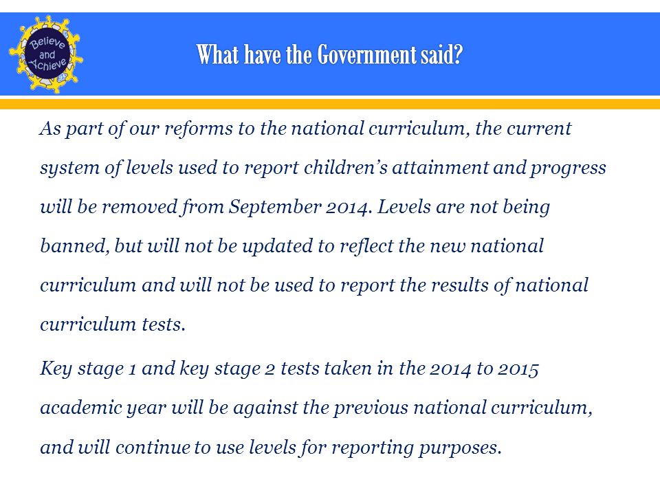 As part of our reforms to the national curriculum, the current system of levels used to report children’s attainment and progress will be removed from September 2014.