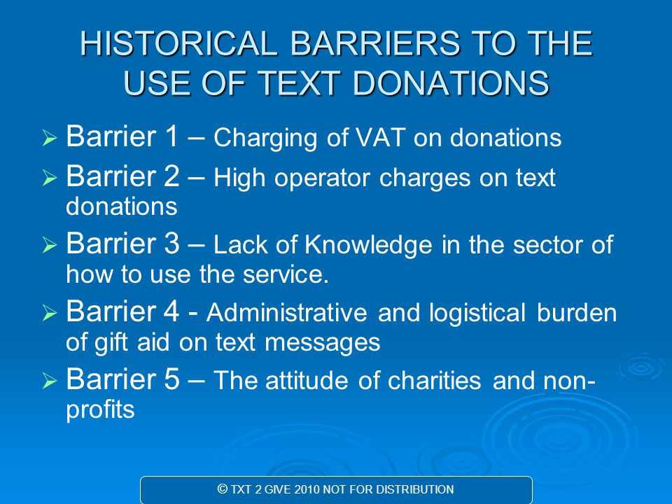 HISTORICAL BARRIERS TO THE USE OF TEXT DONATIONS   Barrier 1 – Charging of VAT on donations   Barrier 2 – High operator charges on text donations   Barrier 3 – Lack of Knowledge in the sector of how to use the service.