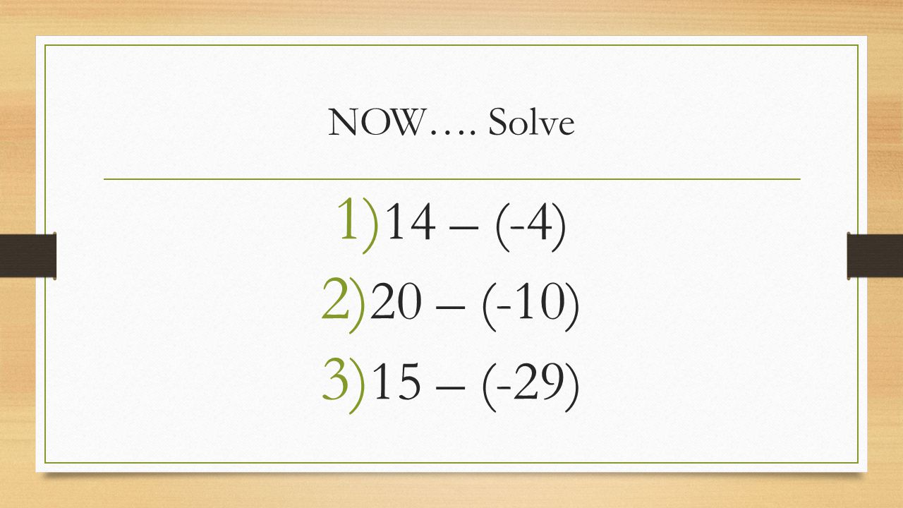 NOW…. Solve 1) 14 – (-4) 2) 20 – (-10) 3) 15 – (-29)