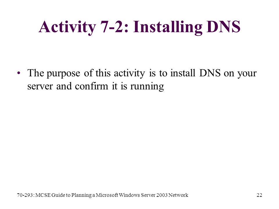 70-293: MCSE Guide to Planning a Microsoft Windows Server 2003 Network22 Activity 7-2: Installing DNS The purpose of this activity is to install DNS on your server and confirm it is running