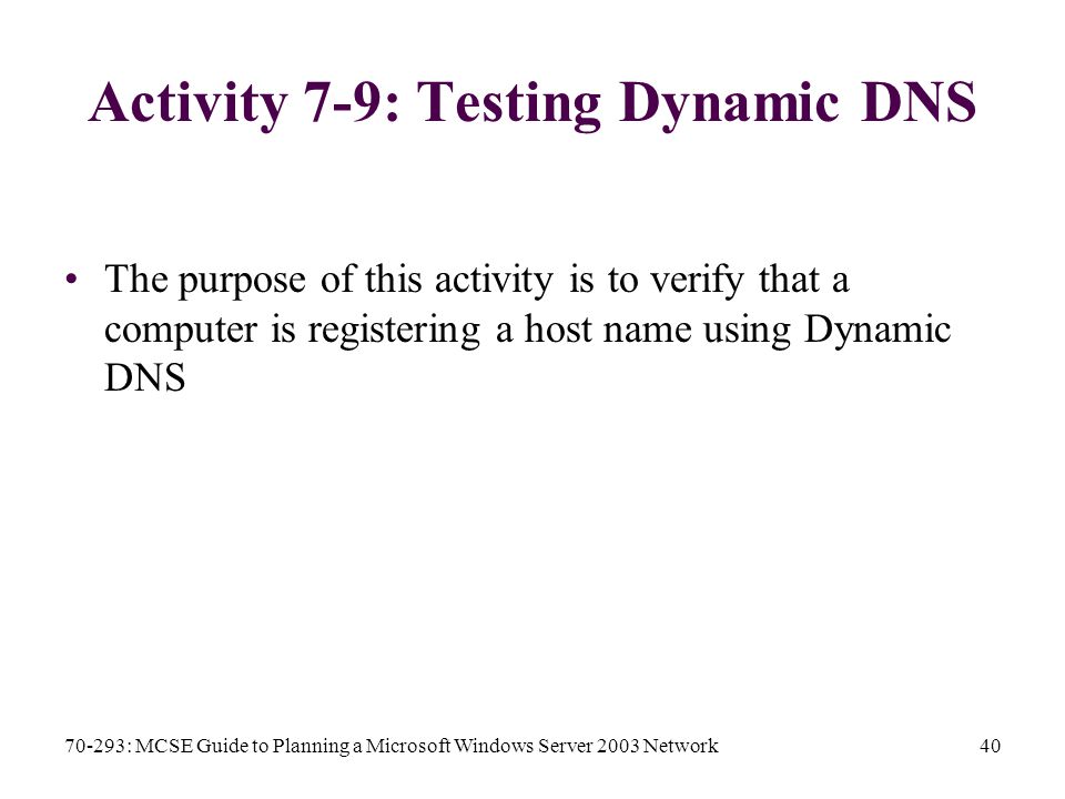 70-293: MCSE Guide to Planning a Microsoft Windows Server 2003 Network40 Activity 7-9: Testing Dynamic DNS The purpose of this activity is to verify that a computer is registering a host name using Dynamic DNS