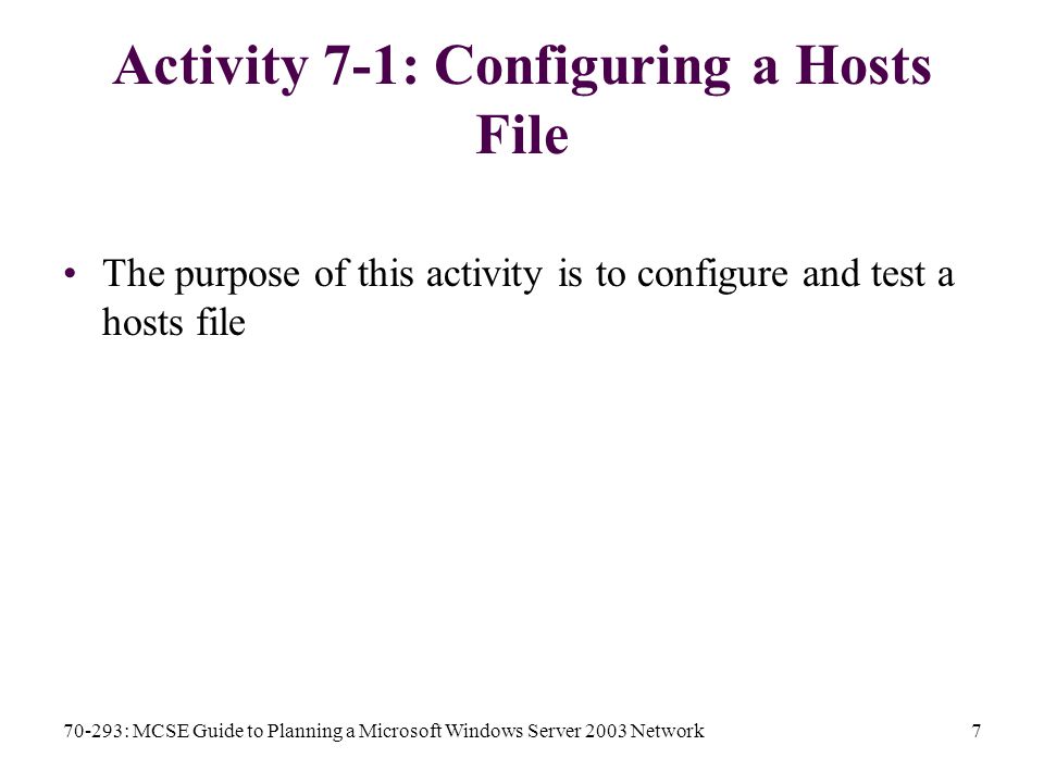 70-293: MCSE Guide to Planning a Microsoft Windows Server 2003 Network7 Activity 7-1: Configuring a Hosts File The purpose of this activity is to configure and test a hosts file