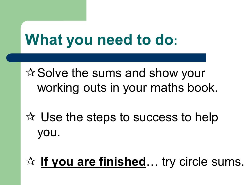 What you need to do :  Solve the sums and show your working outs in your maths book.