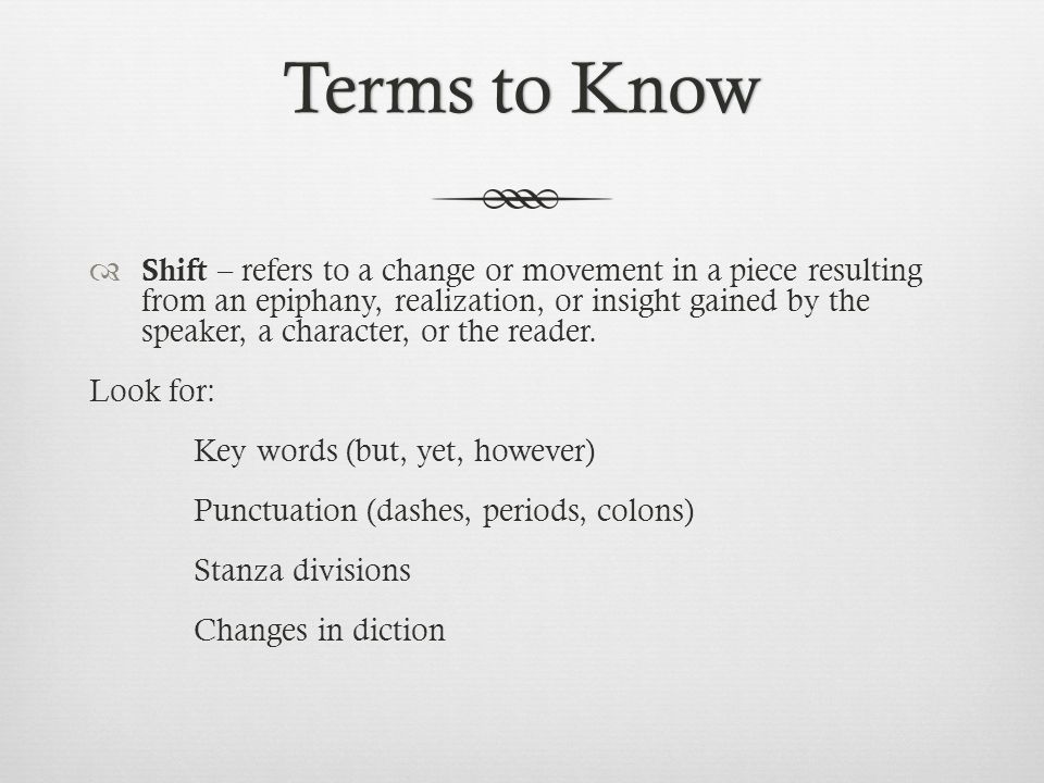 Terms to KnowTerms to Know  Shift – refers to a change or movement in a piece resulting from an epiphany, realization, or insight gained by the speaker, a character, or the reader.