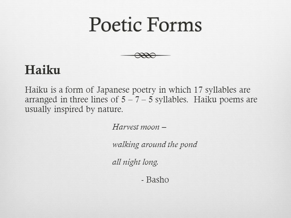 Poetic FormsPoetic Forms Haiku Haiku is a form of Japanese poetry in which 17 syllables are arranged in three lines of 5 – 7 – 5 syllables.