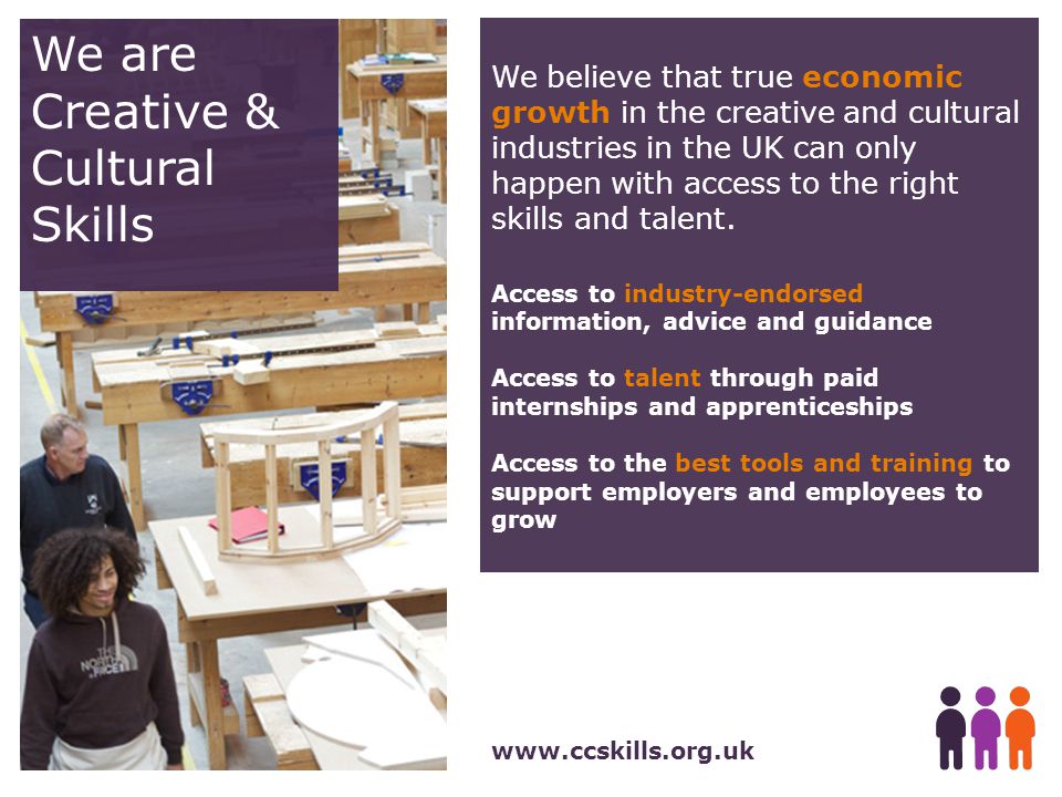 We are Creative & Cultural Skills   We believe that true economic growth in the creative and cultural industries in the UK can only happen with access to the right skills and talent.