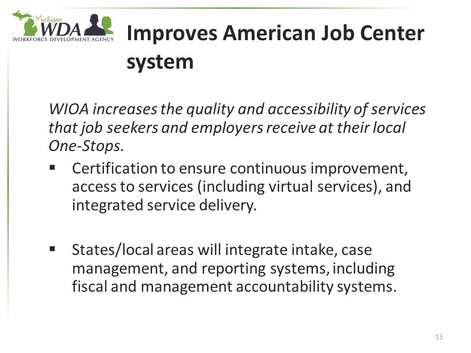 Improves American Job Center system WIOA increases the quality and accessibility of services that job seekers and employers receive at their local One-Stops.