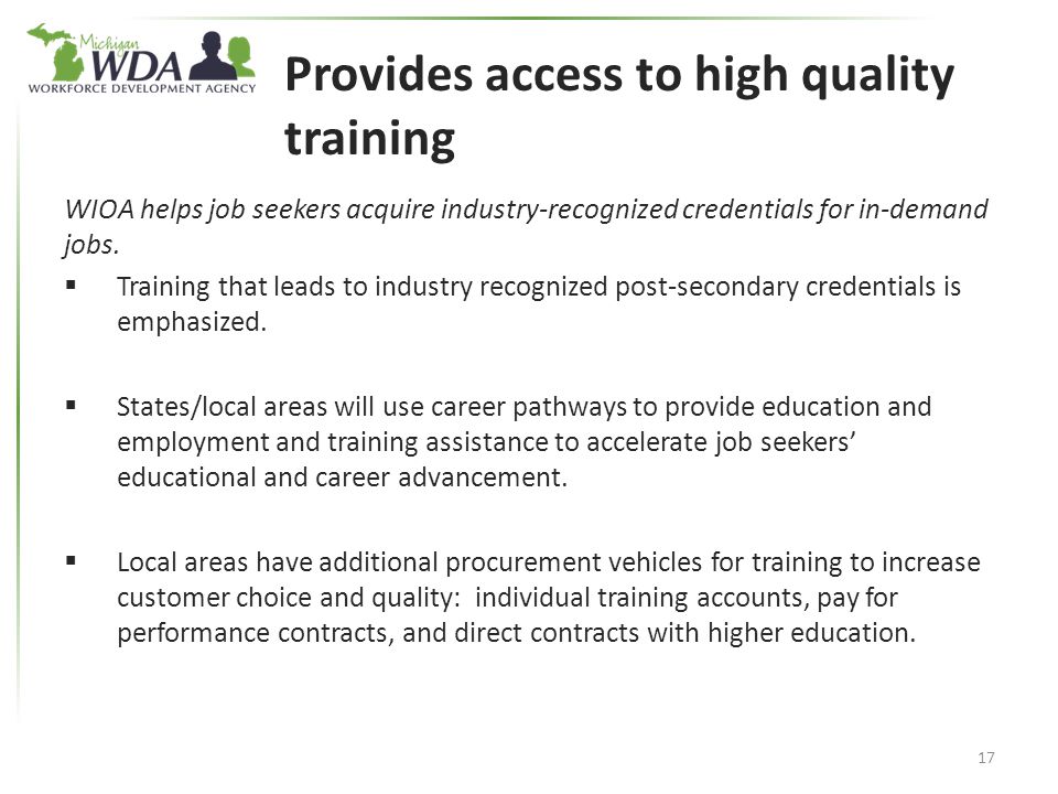 Provides access to high quality training WIOA helps job seekers acquire industry-recognized credentials for in-demand jobs.