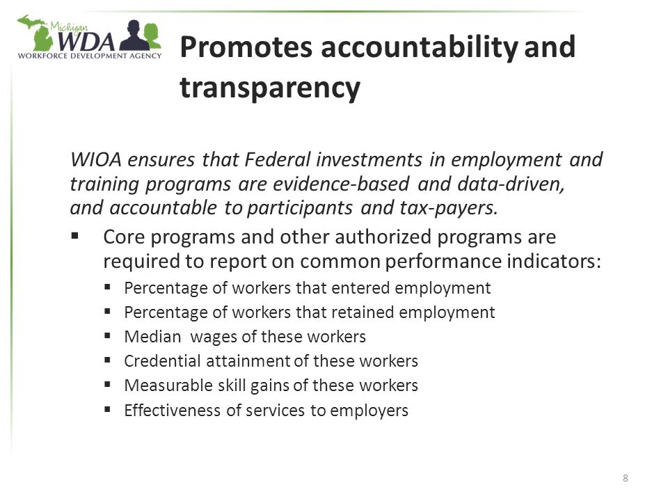 Promotes accountability and transparency WIOA ensures that Federal investments in employment and training programs are evidence-based and data-driven, and accountable to participants and tax-payers.