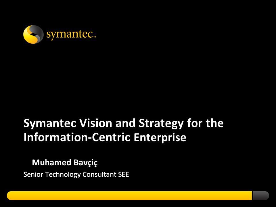 Symantec Vision and Strategy for the Information-Centric Enterprise Muhamed Bavçiç Senior Technology Consultant SEE