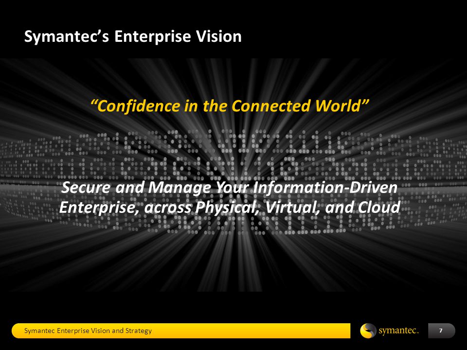 Symantec’s Enterprise Vision Symantec Enterprise Vision and Strategy 7 Secure and Manage Your Information-Driven Enterprise, across Physical, Virtual, and Cloud Confidence in the Connected World