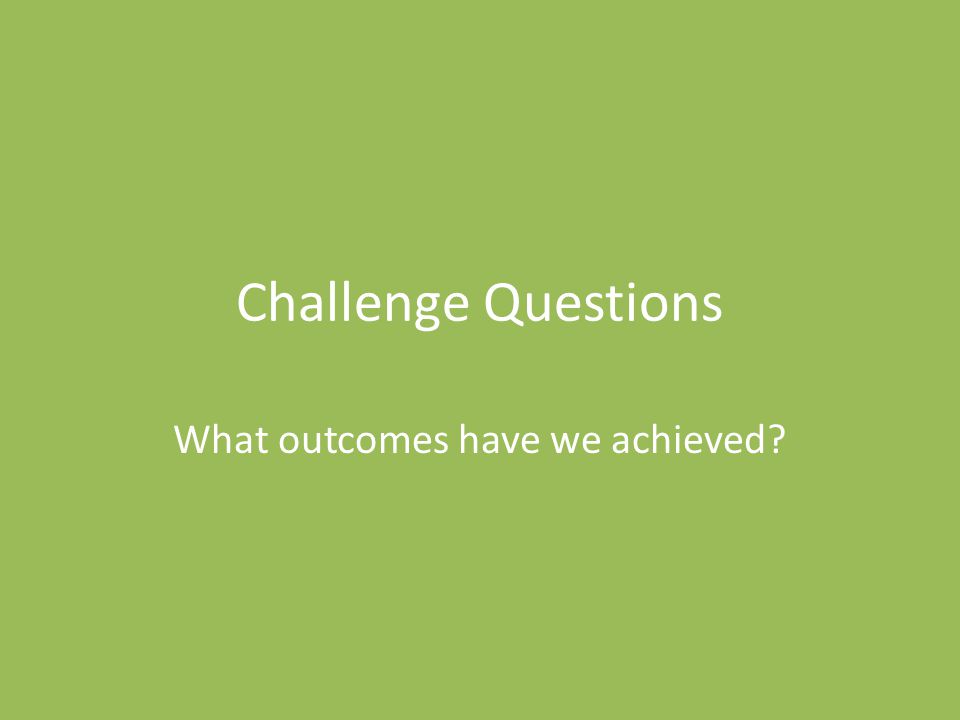 Challenge Questions What outcomes have we achieved