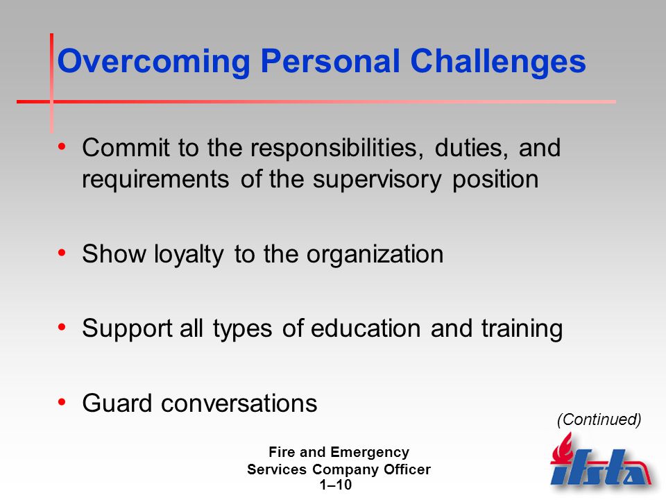 Fire and Emergency Services Company Officer 1–10 Overcoming Personal Challenges Commit to the responsibilities, duties, and requirements of the supervisory position Show loyalty to the organization Support all types of education and training Guard conversations (Continued)