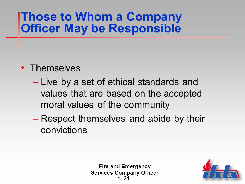 Fire and Emergency Services Company Officer 1–21 Those to Whom a Company Officer May be Responsible Themselves –Live by a set of ethical standards and values that are based on the accepted moral values of the community –Respect themselves and abide by their convictions