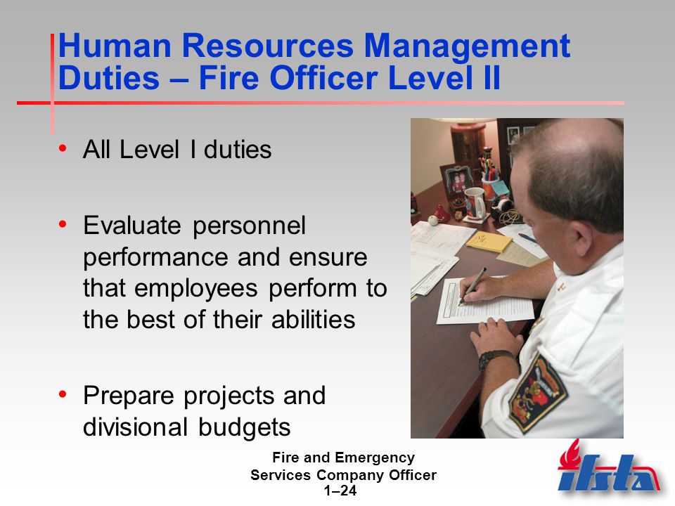 Fire and Emergency Services Company Officer 1–24 Human Resources Management Duties – Fire Officer Level II All Level I duties Evaluate personnel performance and ensure that employees perform to the best of their abilities Prepare projects and divisional budgets