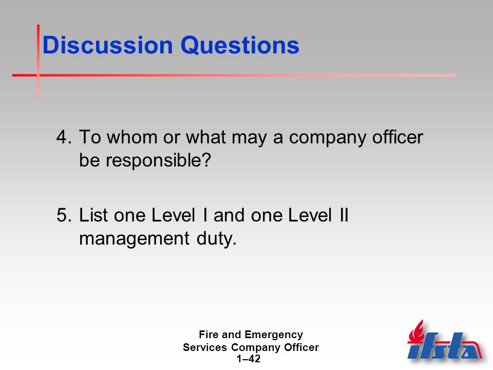 Fire and Emergency Services Company Officer 1–42 Discussion Questions 4.To whom or what may a company officer be responsible.
