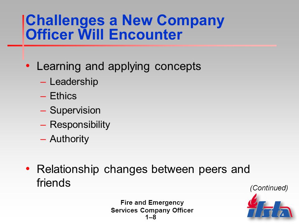 Fire and Emergency Services Company Officer 1–81–8 Challenges a New Company Officer Will Encounter Learning and applying concepts –Leadership –Ethics –Supervision –Responsibility –Authority Relationship changes between peers and friends (Continued)