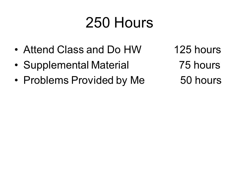 250 Hours Attend Class and Do HW 125 hours Supplemental Material 75 hours Problems Provided by Me 50 hours