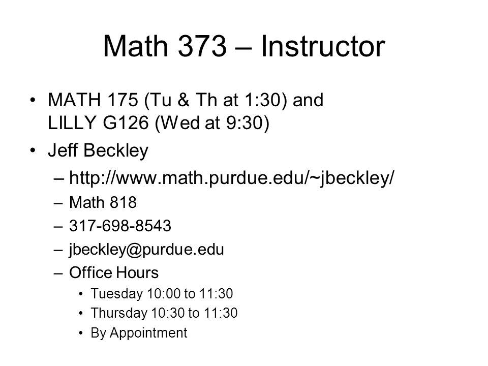 Math 373 – Instructor MATH 175 (Tu & Th at 1:30) and LILLY G126 (Wed at 9:30) Jeff Beckley –  –Math 818 – –Office Hours Tuesday 10:00 to 11:30 Thursday 10:30 to 11:30 By Appointment