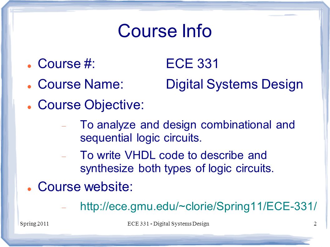 Spring 2011ECE Digital Systems Design2 Course Info Course #:ECE 331 Course Name:Digital Systems Design Course Objective:  To analyze and design combinational and sequential logic circuits.