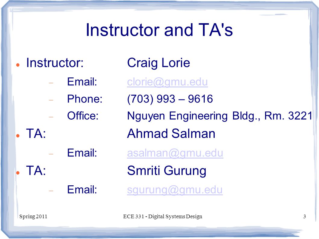 Spring 2011ECE Digital Systems Design3 Instructor and TA s Instructor:Craig Lorie   Phone:(703) 993 – 9616  Office:Nguyen Engineering Bldg., Rm.