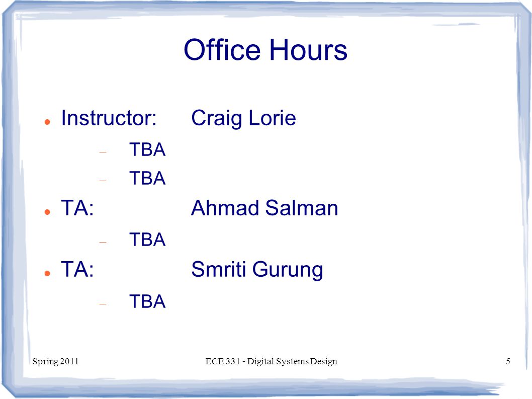 Spring 2011ECE Digital Systems Design5 Office Hours Instructor:Craig Lorie  TBA TA:Ahmad Salman  TBA TA:Smriti Gurung  TBA