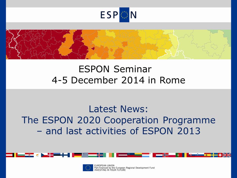 ESPON Seminar 4-5 December 2014 in Rome Latest News: The ESPON 2020 Cooperation Programme – and last activities of ESPON 2013