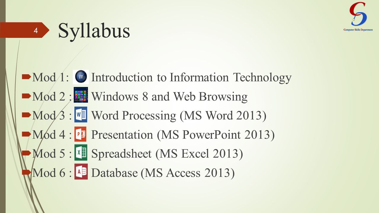 Syllabus  Mod 1: Introduction to Information Technology  Mod 2 : Windows 8 and Web Browsing  Mod 3 : Word Processing (MS Word 2013)  Mod 4 : Presentation (MS PowerPoint 2013)  Mod 5 : Spreadsheet (MS Excel 2013)  Mod 6 : Database (MS Access 2013) 4