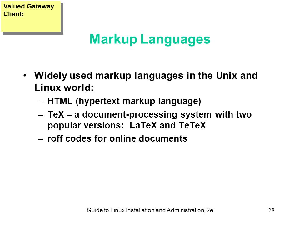 Guide to Linux Installation and Administration, 2e28 Markup Languages Widely used markup languages in the Unix and Linux world: –HTML (hypertext markup language) –TeX – a document-processing system with two popular versions: LaTeX and TeTeX –roff codes for online documents Valued Gateway Client: