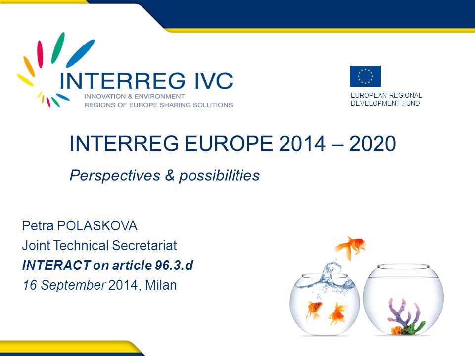 EUROPEAN REGIONAL DEVELOPMENT FUND INTERREG EUROPE 2014 – 2020 Perspectives & possibilities Petra POLASKOVA Joint Technical Secretariat INTERACT on article 96.3.d 16 September 2014, Milan