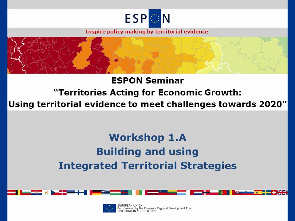 Workshop 1.A Building and using Integrated Territorial Strategies ESPON Seminar Territories Acting for Economic Growth: Using territorial evidence to meet challenges towards 2020 Inspire policy making by territorial evidence