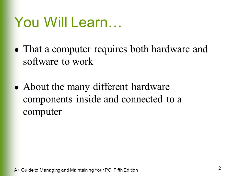 2 A+ Guide to Managing and Maintaining Your PC, Fifth Edition You Will Learn… That a computer requires both hardware and software to work About the many different hardware components inside and connected to a computer