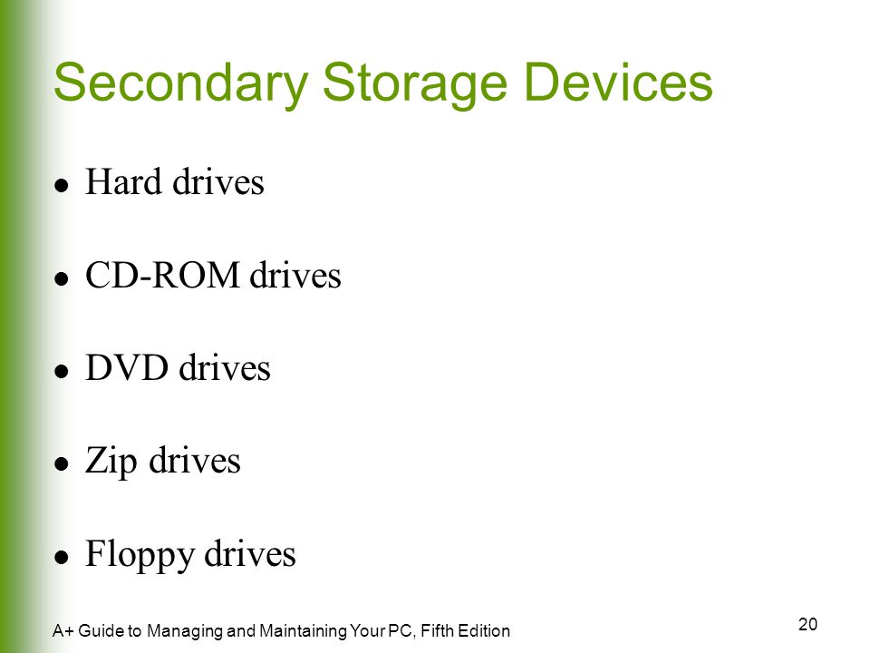20 A+ Guide to Managing and Maintaining Your PC, Fifth Edition Secondary Storage Devices Hard drives CD-ROM drives DVD drives Zip drives Floppy drives