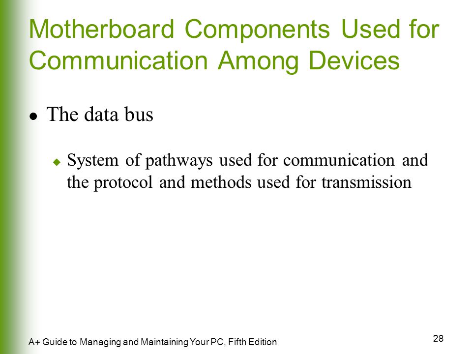 28 A+ Guide to Managing and Maintaining Your PC, Fifth Edition Motherboard Components Used for Communication Among Devices The data bus  System of pathways used for communication and the protocol and methods used for transmission